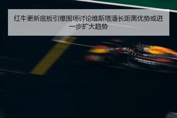 红牛更新底板引爆围场讨论维斯塔潘长距离优势或进一步扩大趋势