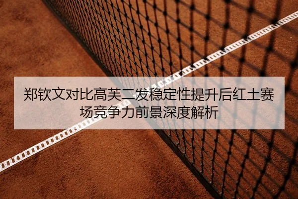 郑钦文对比高芙二发稳定性提升后红土赛场竞争力前景深度解析